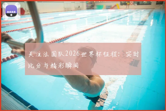 关注法国队2026世界杯征程:实时比分与精彩瞬间