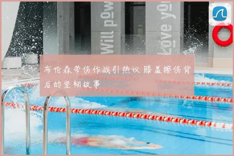 布伦森带伤作战引热议 膝盖擦伤背后的坚韧故事