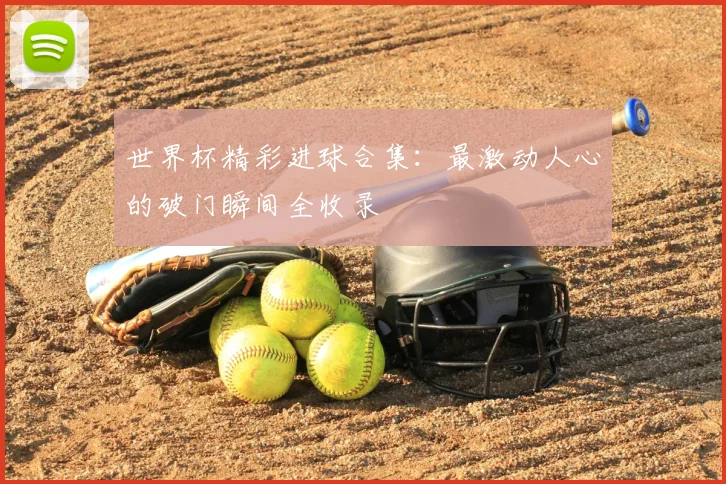 世界杯精彩进球合集：最激动人心的破门瞬间全收录