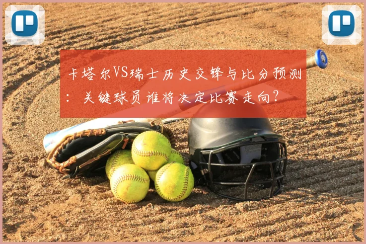 卡塔尔VS瑞士历史交锋与比分预测：关键球员谁将决定比赛走向？