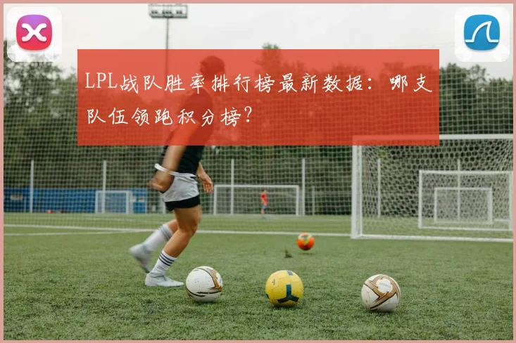 LPL战队胜率排行榜最新数据:哪支队伍领跑积分榜?