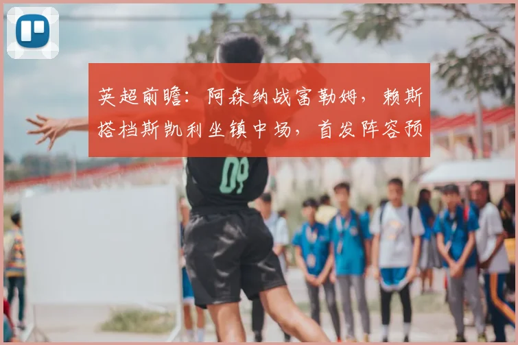 英超前瞻:阿森纳战富勒姆,赖斯搭档斯凯利坐镇中场,首发阵容预测与战术解析