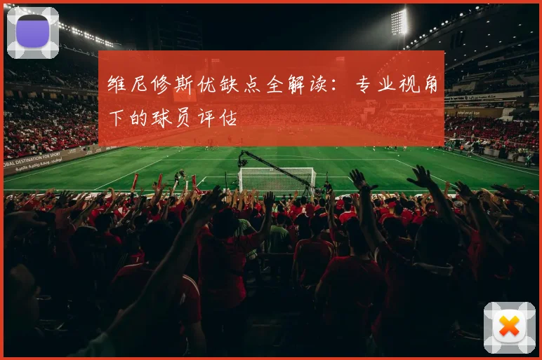 维尼修斯优缺点全解读：专业视角下的球员评估