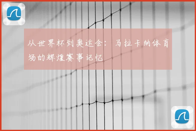 从世界杯到奥运会:马拉卡纳体育场的辉煌赛事记忆
