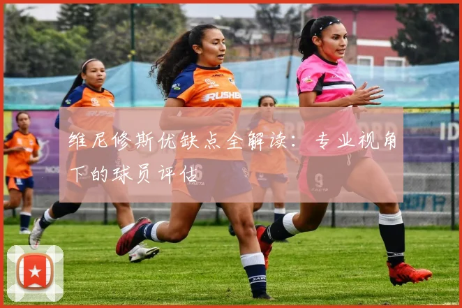 维尼修斯优缺点全解读：专业视角下的球员评估