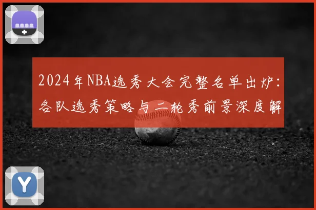 2024年NBA选秀大会完整名单出炉：各队选秀策略与二轮秀前景深度解析
