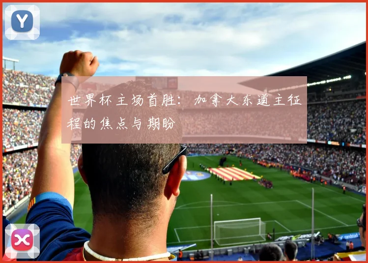 世界杯主场首胜：加拿大东道主征程的焦点与期盼