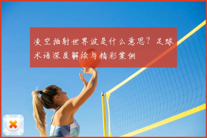 凌空抽射世界波是什么意思？足球术语深度解读与精彩案例