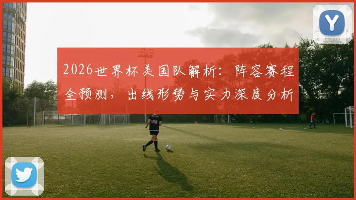 2026世界杯美国队解析：阵容赛程全预测，出线形势与实力深度分析