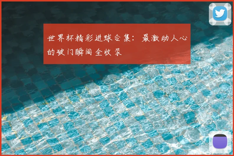 世界杯精彩进球合集：最激动人心的破门瞬间全收录