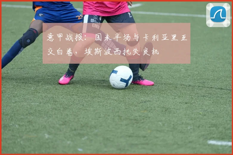 意甲战报：国米半场与卡利亚里互交白卷，埃斯波西托失良机