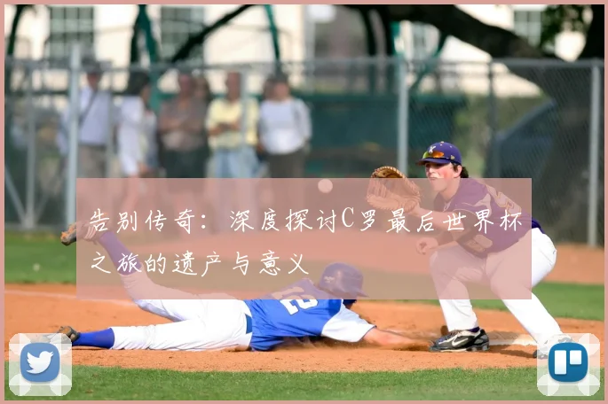 告别传奇：深度探讨C罗最后世界杯之旅的遗产与意义