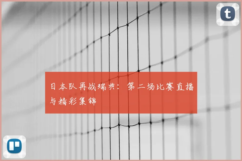 日本队再战瑞典：第二场比赛直播与精彩集锦