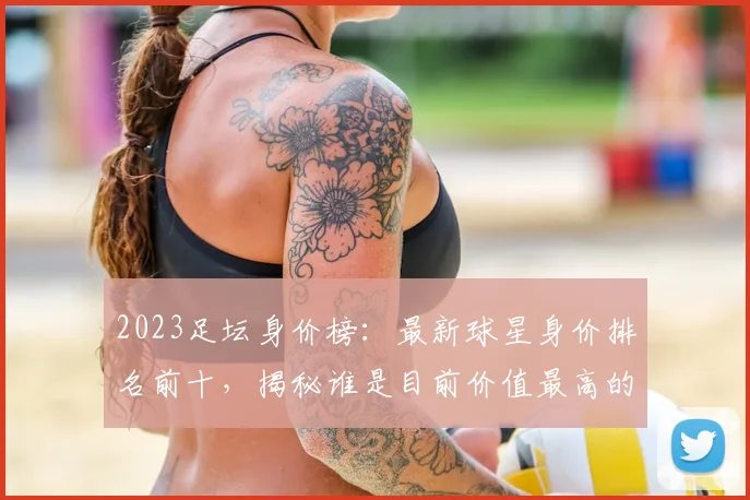 2023足坛身价榜：最新球星身价排名前十，揭秘谁是目前价值最高的球员