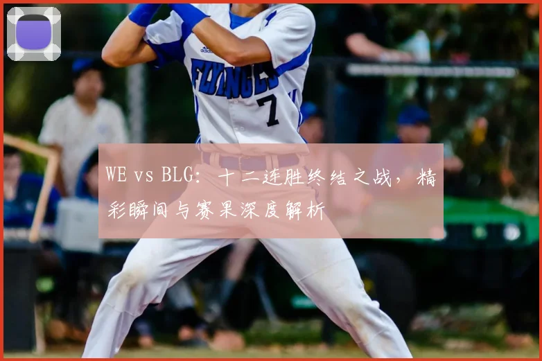 WE vs BLG：十二连胜终结之战，精彩瞬间与赛果深度解析