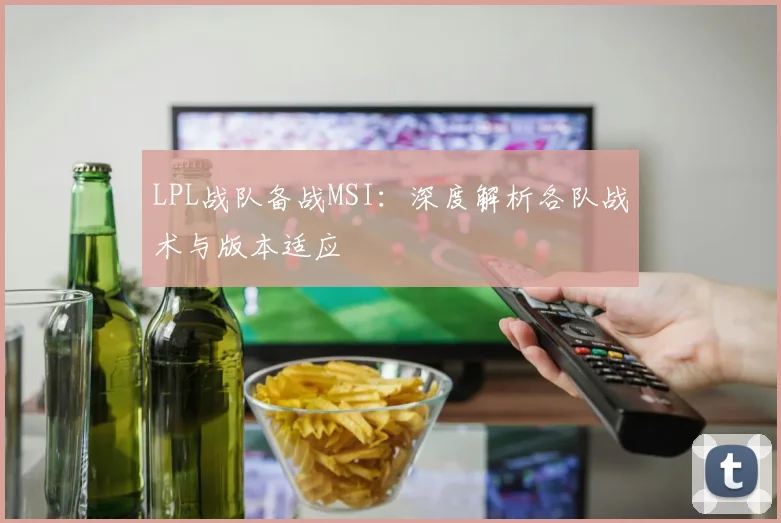 LPL战队备战MSI：深度解析各队战术与版本适应
