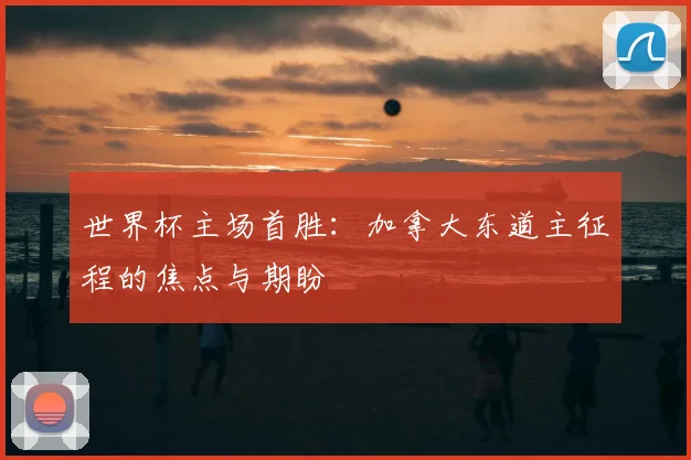世界杯主场首胜：加拿大东道主征程的焦点与期盼