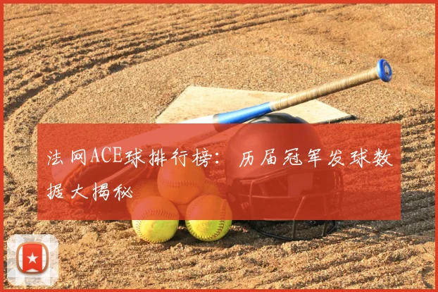 法网ACE球排行榜：历届冠军发球数据大揭秘