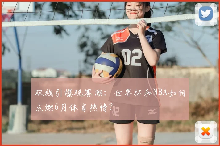 双线引爆观赛潮：世界杯和NBA如何点燃6月体育热情？