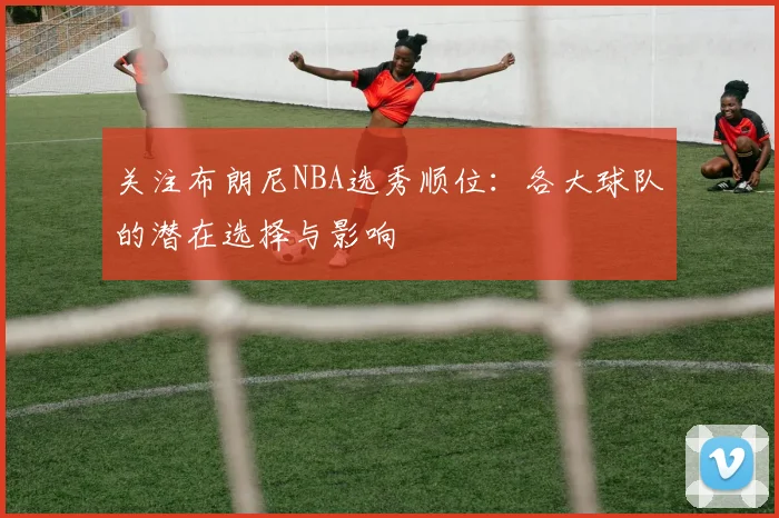 关注布朗尼NBA选秀顺位：各大球队的潜在选择与影响