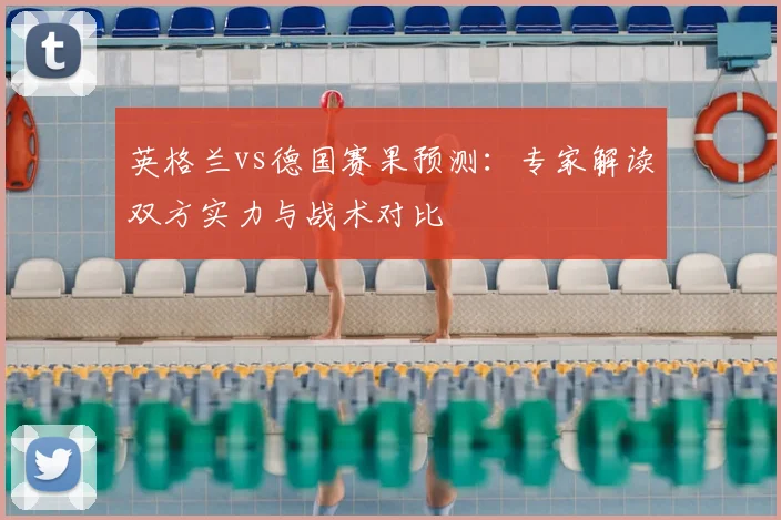 英格兰vs德国赛果预测：专家解读双方实力与战术对比